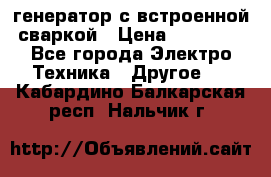 генератор с встроенной сваркой › Цена ­ 25 000 - Все города Электро-Техника » Другое   . Кабардино-Балкарская респ.,Нальчик г.